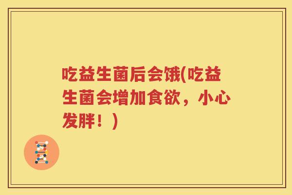 吃益生菌后会饿(吃益生菌会增加食欲，小心发胖！)