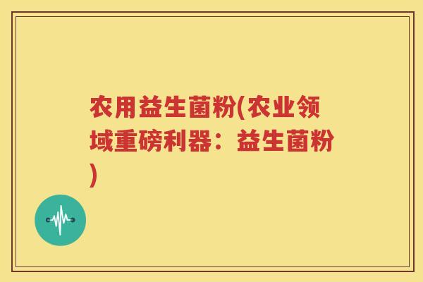 农用益生菌粉(农业领域重磅利器：益生菌粉)