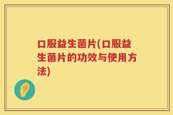 口服益生菌片(口服益生菌片的功效与使用方法)