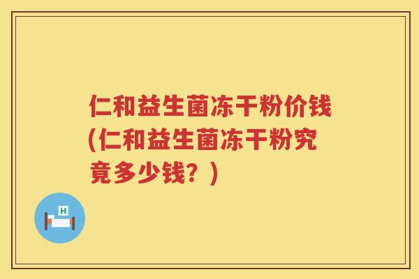 仁和益生菌冻干粉价钱(仁和益生菌冻干粉究竟多少钱？)