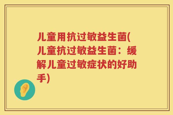 儿童用抗过敏益生菌(儿童抗过敏益生菌：缓解儿童过敏症状的好助手)