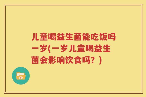 儿童喝益生菌能吃饭吗一岁(一岁儿童喝益生菌会影响饮食吗？)