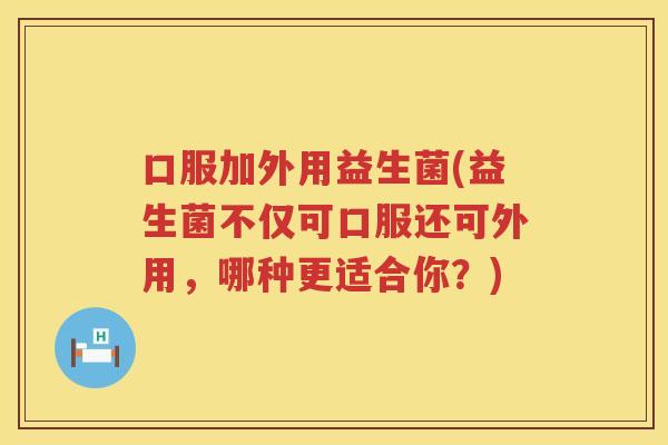 口服加外用益生菌(益生菌不仅可口服还可外用，哪种更适合你？)