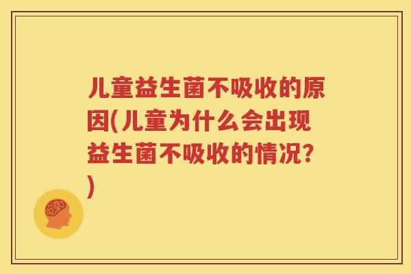 儿童益生菌不吸收的原因(儿童为什么会出现益生菌不吸收的情况？)