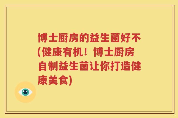 博士厨房的益生菌好不(健康有机！博士厨房自制益生菌让你打造健康美食)