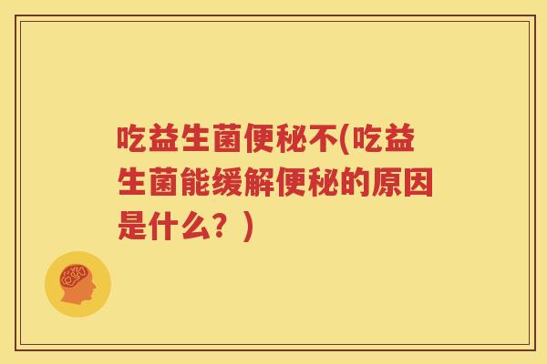 吃益生菌便秘不(吃益生菌能缓解便秘的原因是什么？)