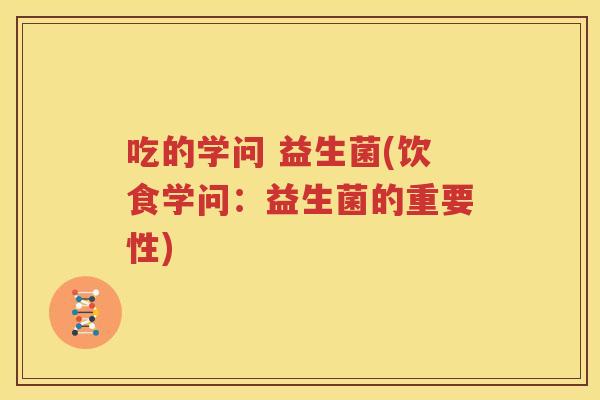 吃的学问 益生菌(饮食学问：益生菌的重要性)