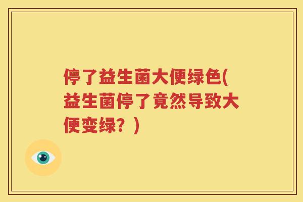 停了益生菌大便绿色(益生菌停了竟然导致大便变绿？)