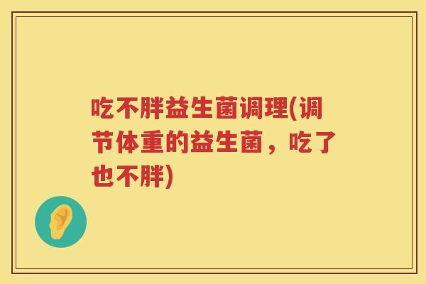 吃不胖益生菌调理(调节体重的益生菌，吃了也不胖)