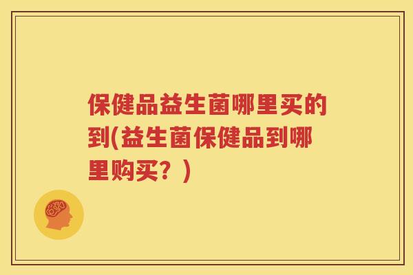 保健品益生菌哪里买的到(益生菌保健品到哪里购买？)