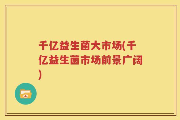 千亿益生菌大市场(千亿益生菌市场前景广阔)