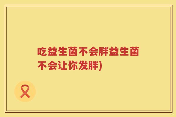 吃益生菌不会胖益生菌不会让你发胖)