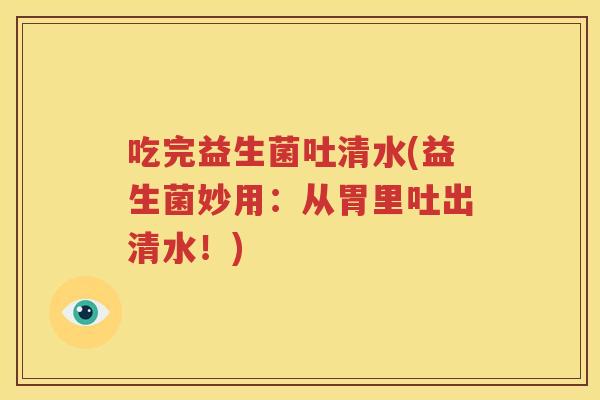 吃完益生菌吐清水(益生菌妙用：从胃里吐出清水！)