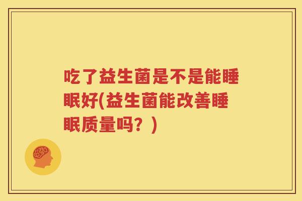 吃了益生菌是不是能睡眠好(益生菌能改善睡眠质量吗？)