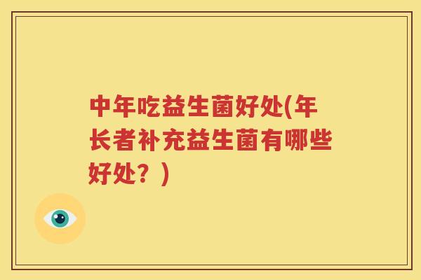 中年吃益生菌好处(年长者补充益生菌有哪些好处？)