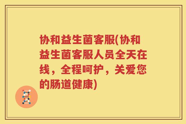 协和益生菌客服(协和益生菌客服人员全天在线，全程呵护，关爱您的肠道健康)