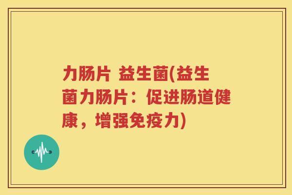 力肠片 益生菌(益生菌力肠片：促进肠道健康，增强免疫力)