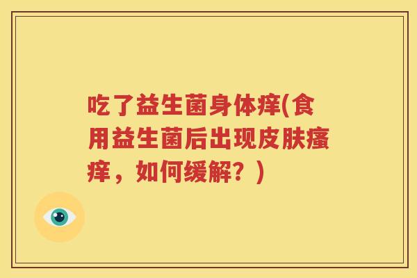 吃了益生菌身体痒(食用益生菌后出现皮肤瘙痒，如何缓解？)
