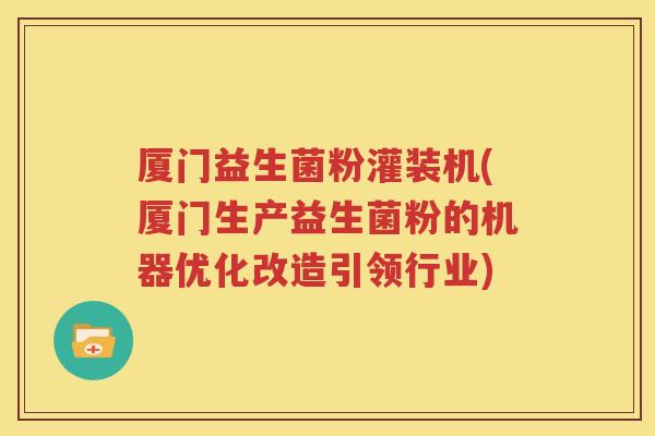 厦门益生菌粉灌装机(厦门生产益生菌粉的机器优化改造引领行业)