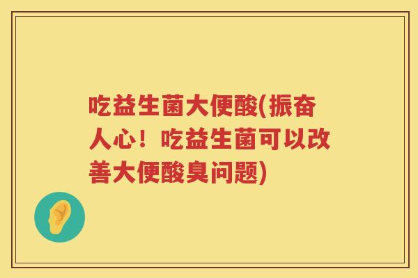 吃益生菌大便酸(振奋人心！吃益生菌可以改善大便酸臭问题)