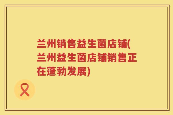 兰州销售益生菌店铺(兰州益生菌店铺销售正在蓬勃发展)