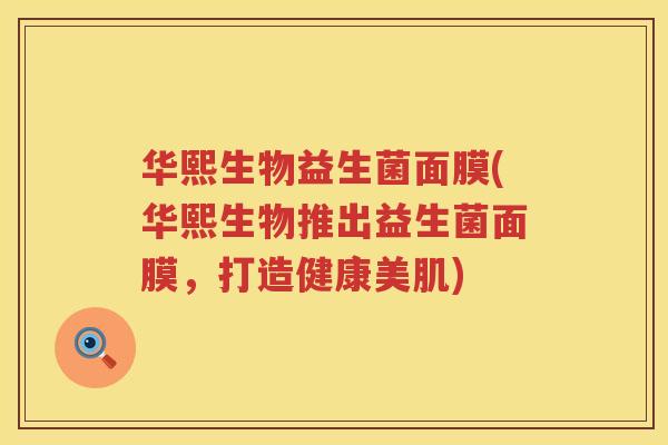 华熙生物益生菌面膜(华熙生物推出益生菌面膜，打造健康美肌)