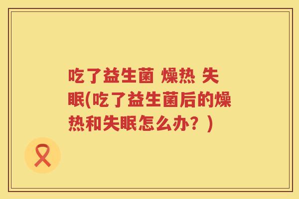 吃了益生菌 燥热 失眠(吃了益生菌后的燥热和失眠怎么办？)