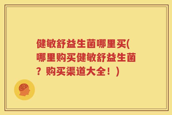 健敏舒益生菌哪里买(哪里购买健敏舒益生菌？购买渠道大全！)
