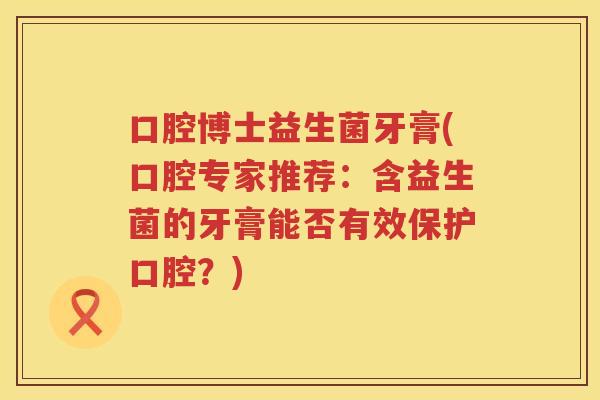 口腔博士益生菌牙膏(口腔专家推荐：含益生菌的牙膏能否有效保护口腔？)