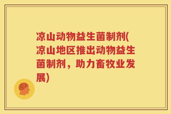 凉山动物益生菌制剂(凉山地区推出动物益生菌制剂，助力畜牧业发展)