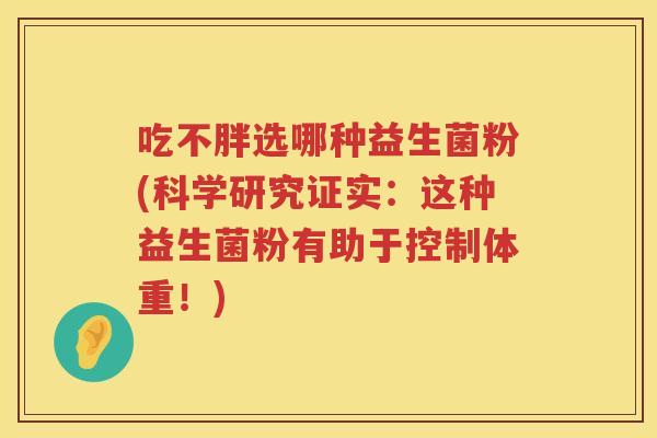 吃不胖选哪种益生菌粉(科学研究证实：这种益生菌粉有助于控制体重！)