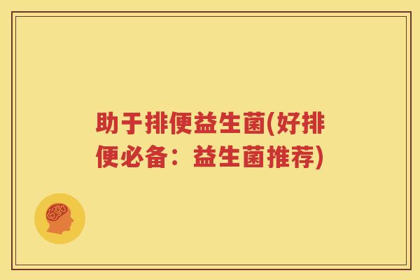 助于排便益生菌(好排便必备：益生菌推荐)
