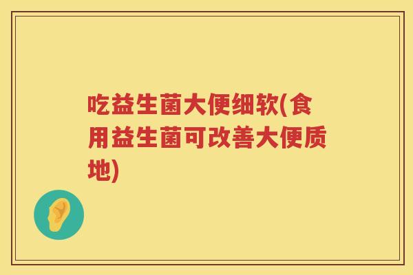 吃益生菌大便细软(食用益生菌可改善大便质地)