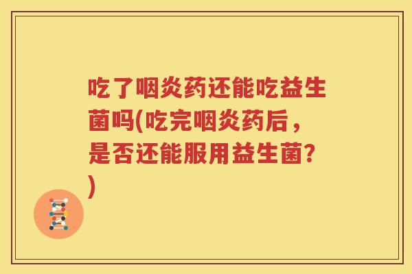 吃了咽炎药还能吃益生菌吗(吃完咽炎药后，是否还能服用益生菌？)