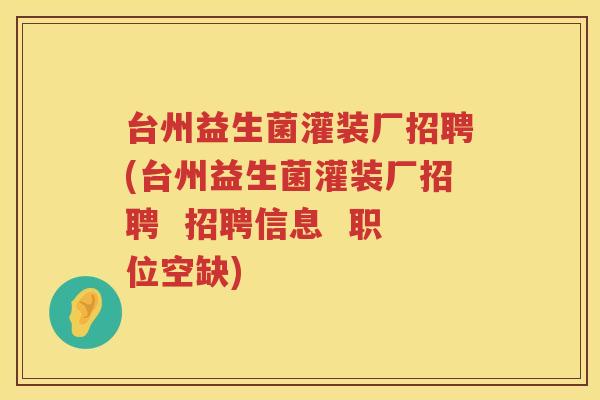 台州益生菌灌装厂招聘(台州益生菌灌装厂招聘  招聘信息  职位空缺)