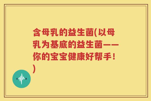 含母乳的益生菌(以母乳为基底的益生菌——你的宝宝健康好帮手！)