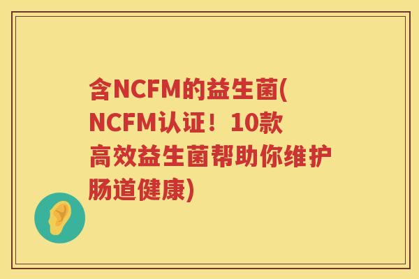 含NCFM的益生菌(NCFM认证！10款高效益生菌帮助你维护肠道健康)