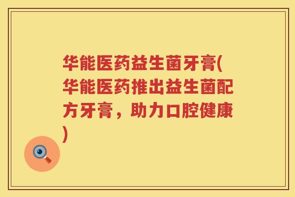 华能医药益生菌牙膏(华能医药推出益生菌配方牙膏，助力口腔健康)