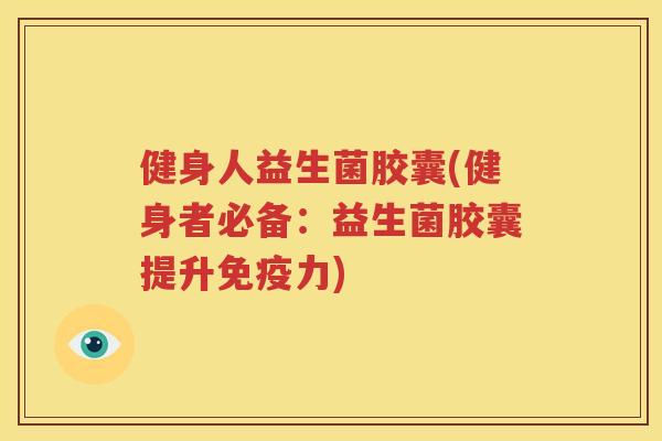 健身人益生菌胶囊(健身者必备：益生菌胶囊提升免疫力)