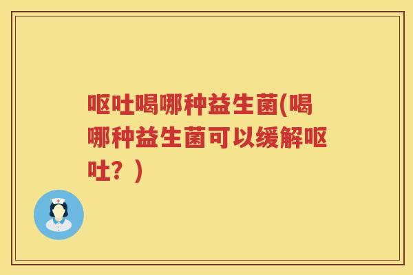 呕吐喝哪种益生菌(喝哪种益生菌可以缓解呕吐？)