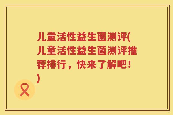 儿童活性益生菌测评(儿童活性益生菌测评推荐排行，快来了解吧！)