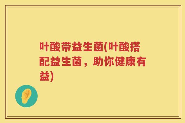叶酸带益生菌(叶酸搭配益生菌，助你健康有益)