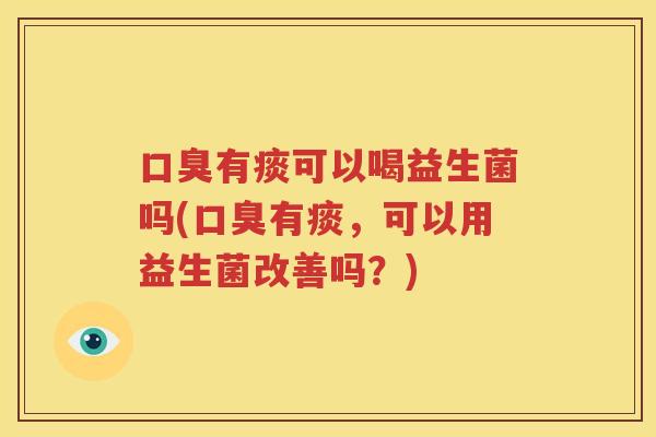 口臭有痰可以喝益生菌吗(口臭有痰，可以用益生菌改善吗？)