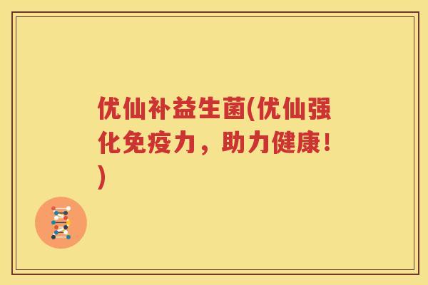 优仙补益生菌(优仙强化免疫力，助力健康！)