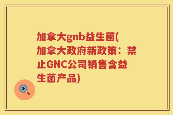 加拿大gnb益生菌(加拿大政府新政策：禁止GNC公司销售含益生菌产品)