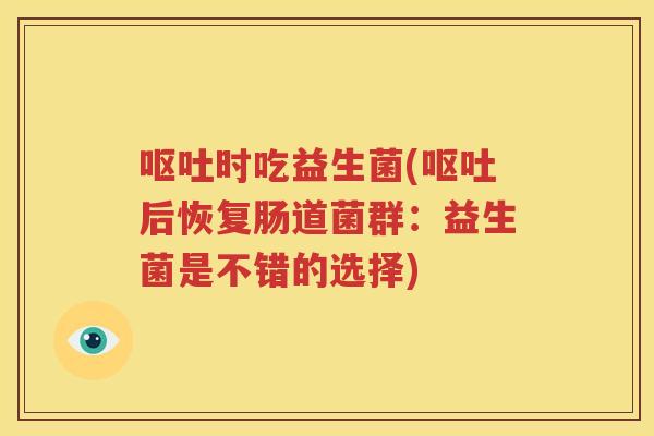 呕吐时吃益生菌(呕吐后恢复肠道菌群：益生菌是不错的选择)