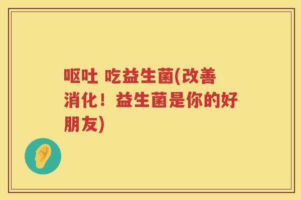 呕吐 吃益生菌(改善消化！益生菌是你的好朋友)