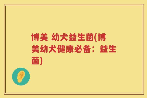 博美 幼犬益生菌(博美幼犬健康必备：益生菌)