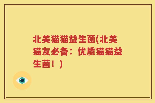 北美猫猫益生菌(北美猫友必备：优质猫猫益生菌！)