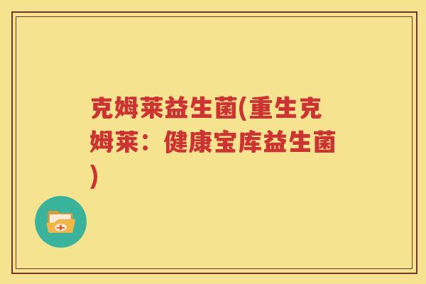 克姆莱益生菌(重生克姆莱：健康宝库益生菌)